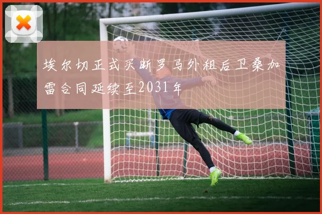埃尔切正式买断罗马外租后卫桑加雷合同延续至2031年