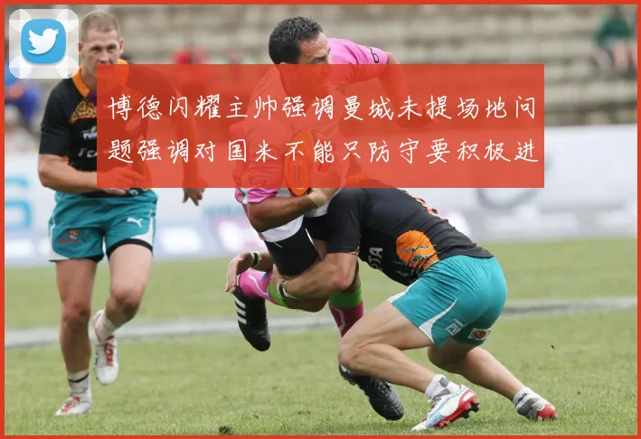 博德闪耀主帅强调曼城未提场地问题强调对国米不能只防守要积极进攻