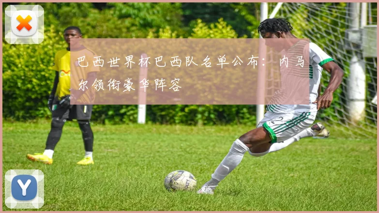 巴西世界杯巴西队名单公布：内马尔领衔豪华阵容