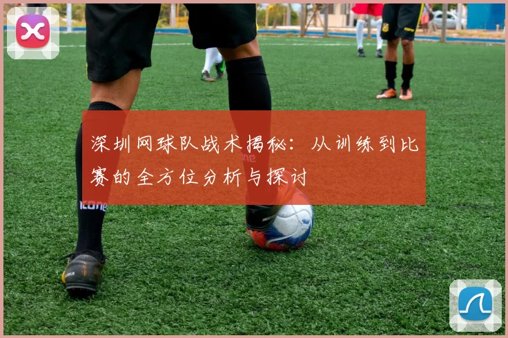 深圳网球队战术揭秘：从训练到比赛的全方位分析与探讨