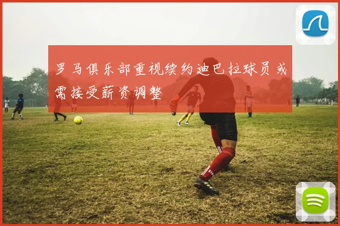 罗马俱乐部重视续约迪巴拉球员或需接受薪资调整