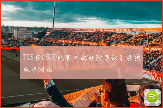 TES在CSGO比赛中的经验争议引发热议与讨论
