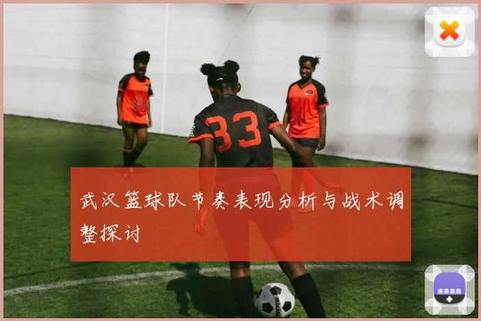 武汉篮球队节奏表现分析与战术调整探讨
