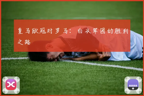 皇马欧冠对罗马：白衣军团的胜利之路