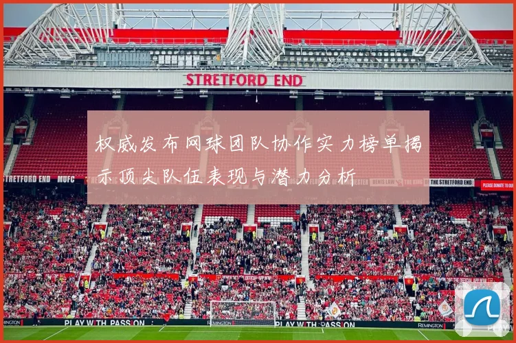 权威发布网球团队协作实力榜单揭示顶尖队伍表现与潜力分析