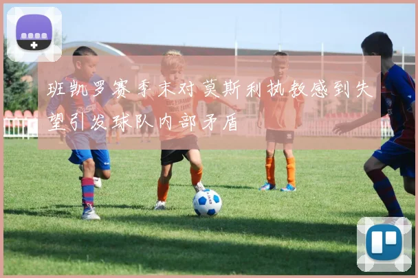 班凯罗赛季末对莫斯利执教感到失望引发球队内部矛盾