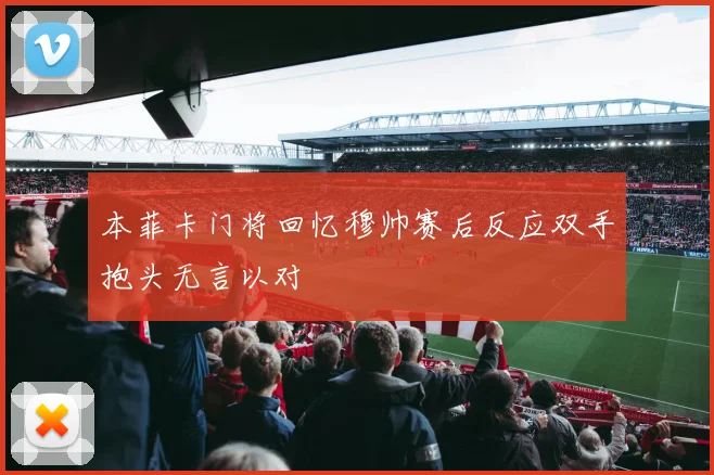 本菲卡门将回忆穆帅赛后反应双手抱头无言以对