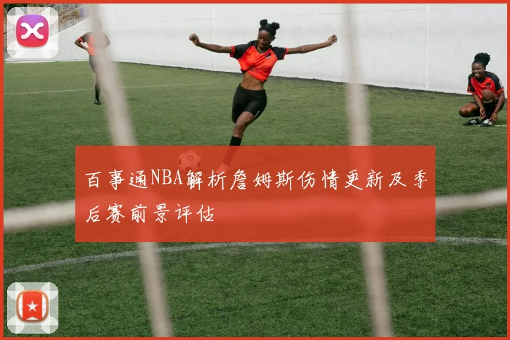 百事通NBA解析詹姆斯伤情更新及季后赛前景评估